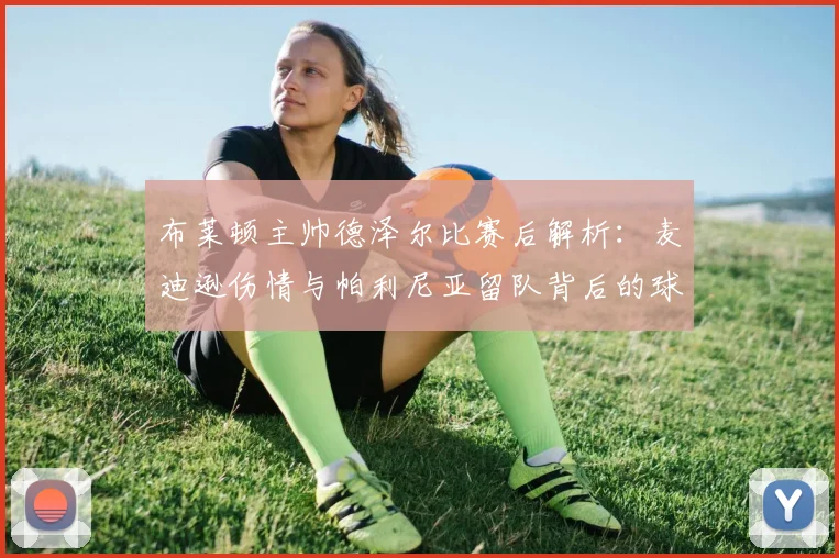 布莱顿主帅德泽尔比赛后解析:麦迪逊伤情与帕利尼亚留队背后的球队考量