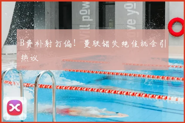 B费补射打偏！曼联错失绝佳机会引热议