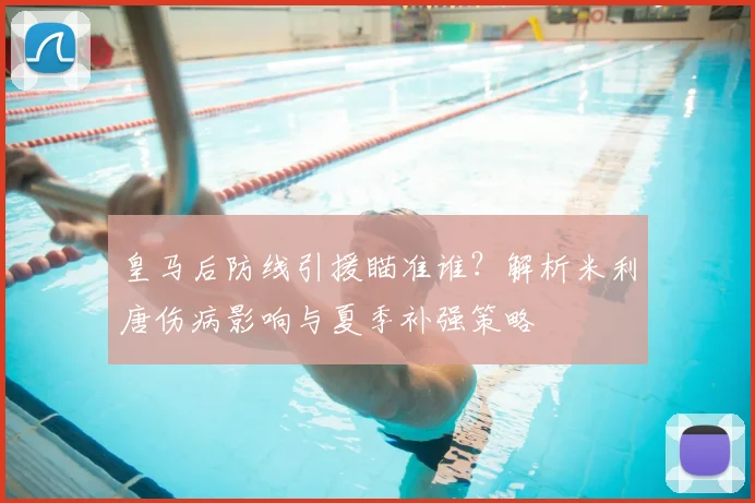 皇马后防线引援瞄准谁？解析米利唐伤病影响与夏季补强策略