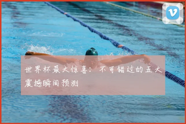 世界杯最大惊喜：不可错过的五大震撼瞬间预测