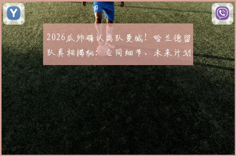 2026瓜帅确认离队曼城!哈兰德留队真相揭秘:合同细节、未来计划与曼城新帅猜想全解析
