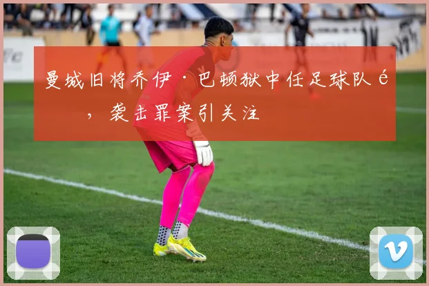 曼城旧将乔伊·巴顿狱中任足球队长,袭击罪案引关注