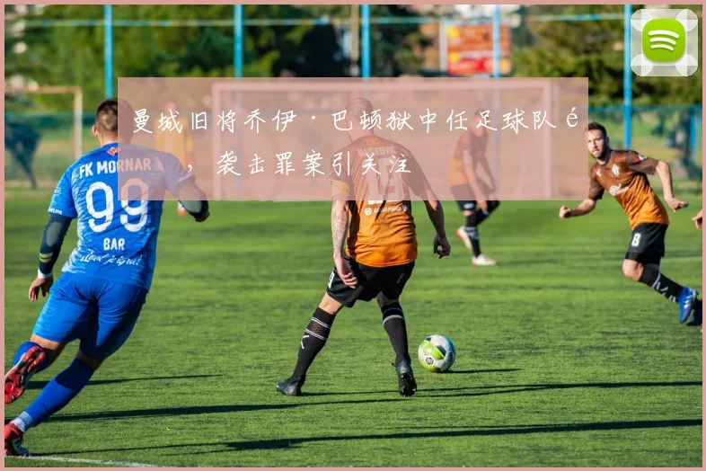 曼城旧将乔伊·巴顿狱中任足球队长，袭击罪案引关注