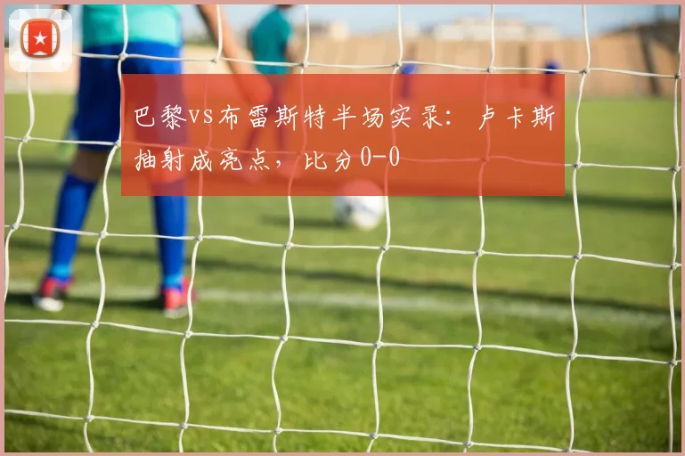 巴黎vs布雷斯特半场实录：卢卡斯抽射成亮点，比分0-0