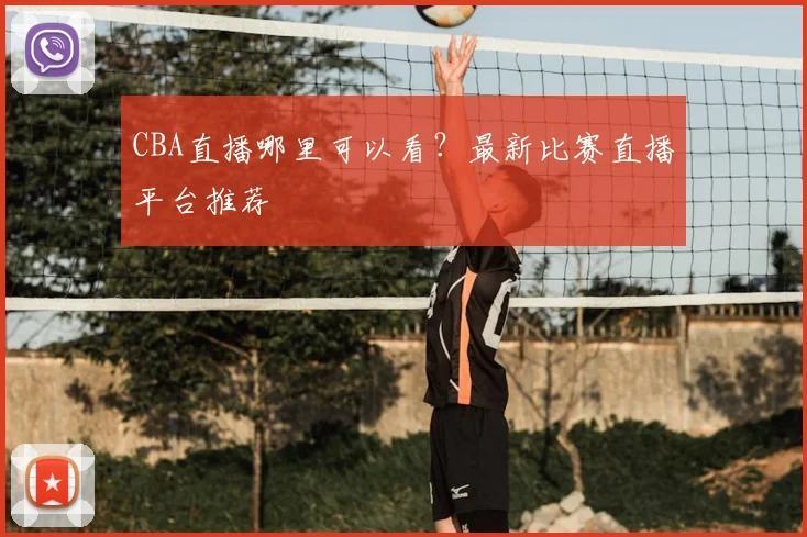 CBA直播哪里可以看?最新比赛直播平台推荐