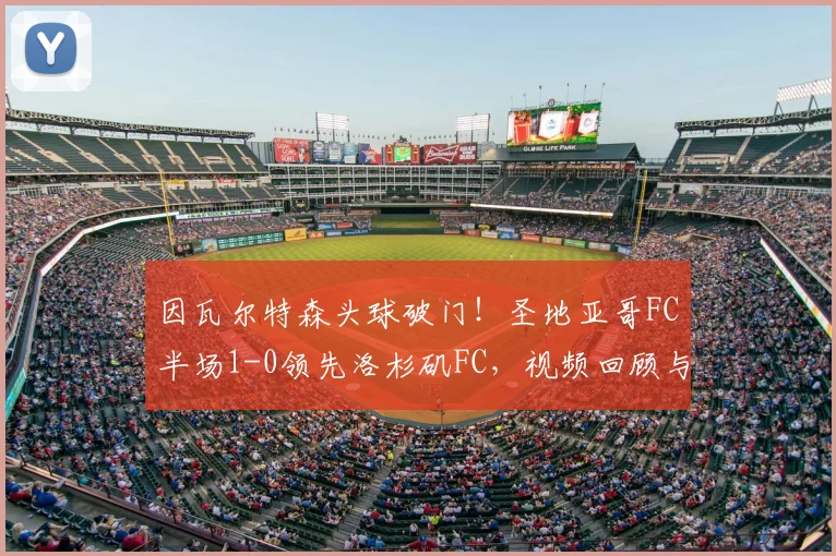 因瓦尔特森头球破门!圣地亚哥FC半场1-0领先洛杉矶FC,视频回顾与战术解析