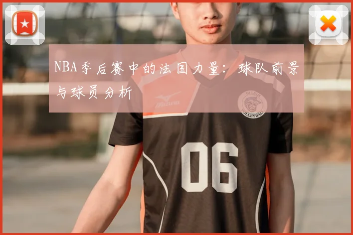 NBA季后赛中的法国力量：球队前景与球员分析