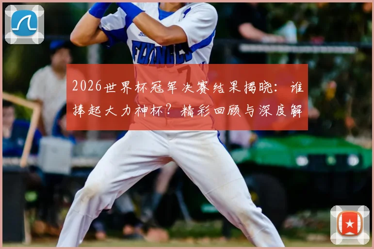 2026世界杯冠军决赛结果揭晓：谁捧起大力神杯？精彩回顾与深度解析