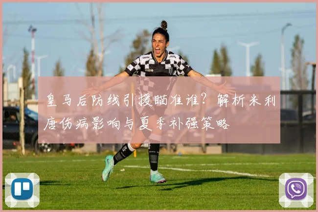 皇马后防线引援瞄准谁？解析米利唐伤病影响与夏季补强策略