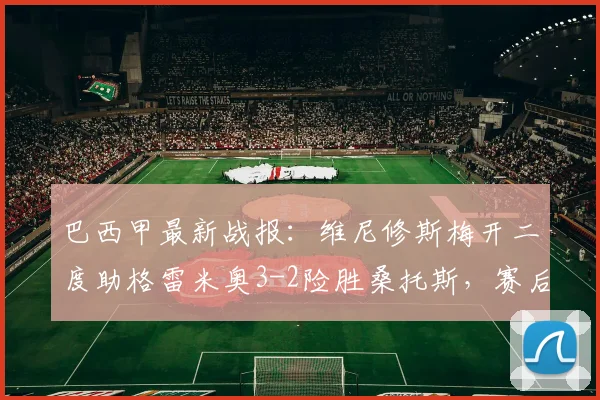 巴西甲最新战报：维尼修斯梅开二度助格雷米奥3-2险胜桑托斯，赛后分析