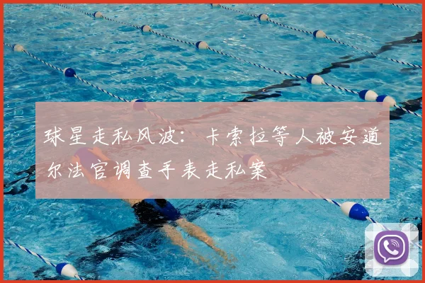 球星走私风波：卡索拉等人被安道尔法官调查手表走私案